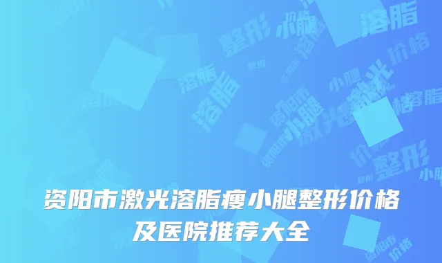 资阳市激光溶脂瘦小腿整形价格及医院推荐大全