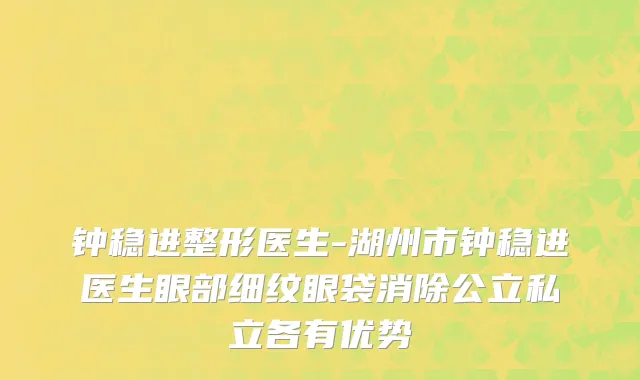 钟稳进整形医生-湖州市钟稳进医生眼部细纹眼袋消除公立私立各有优势