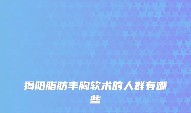 揭阳脂肪丰胸软术的人群有哪些