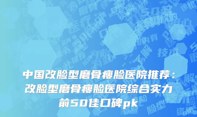 中国改脸型磨骨瘦脸医院推荐：改脸型磨骨瘦脸医院综合实力前50佳口碑pk