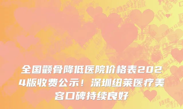 全国颧骨降低医院价格表2024版收费公示!深圳纽莱医疗美容口碑持续良好
