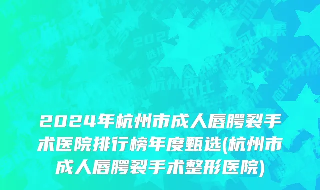 2024年杭州市成人唇腭裂手术医院排行榜年度甄选(杭州市成人唇腭裂手术整形医院)
