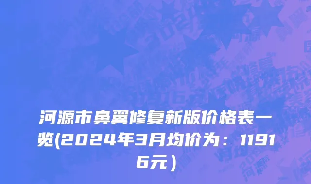 河源市鼻翼修复新版价格表一览(2024年3月均价为：11916元）