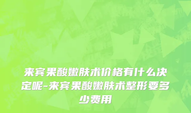 来宾果酸嫩肤术价格有什么决定呢-来宾果酸嫩肤术整形要多少费用