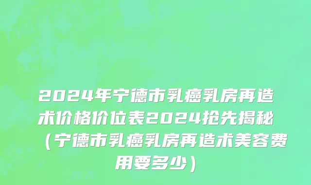 2024年宁德市乳癌乳房再造术价格价位表2024抢先揭秘（宁德市乳癌乳房再造术美容费用要多少）