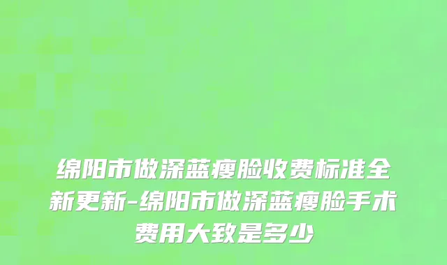 绵阳市做深蓝瘦脸收费标准全新更新-绵阳市做深蓝瘦脸手术费用大致是多少