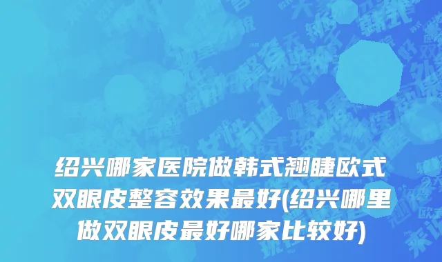 绍兴哪家医院做韩式翘睫欧式双眼皮整容效果最好(绍兴哪里做双眼皮最好哪家比较好)