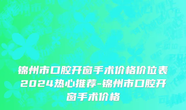 锦州市口腔开窗手术价格价位表2024热心推荐-锦州市口腔开窗手术价格