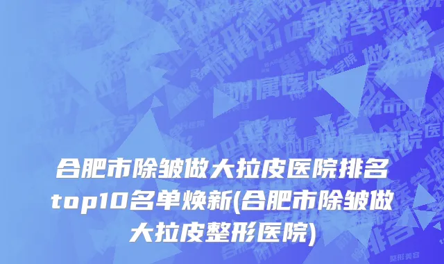 合肥市除皱做大拉皮医院排名top10名单焕新(合肥市除皱做大拉皮整形医院)