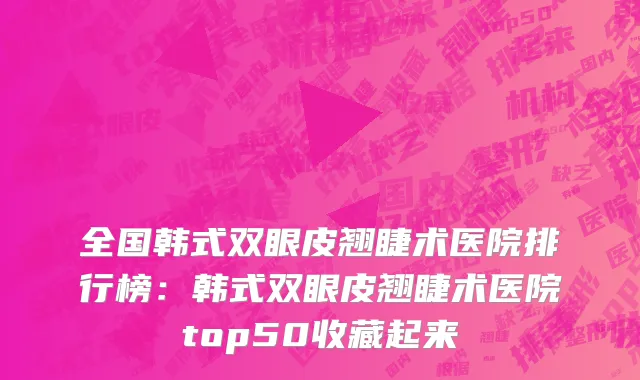 全国韩式双眼皮翘睫术医院排行榜：韩式双眼皮翘睫术医院top50收藏起来
