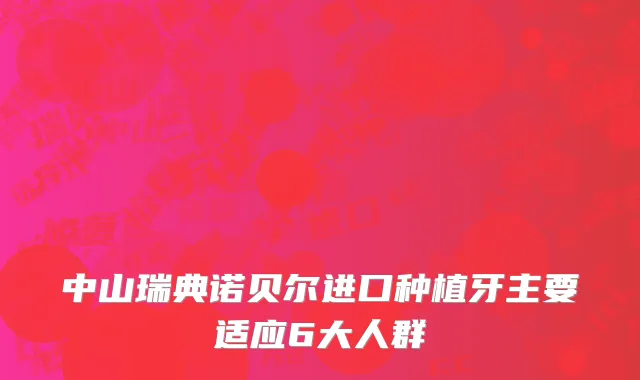 中山瑞典诺贝尔进口种植牙主要适应6大人群