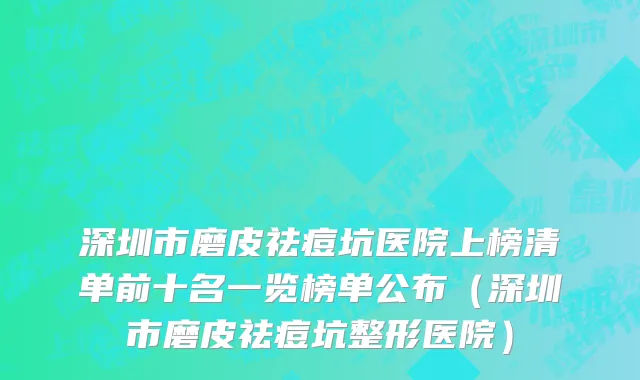 深圳市磨皮祛痘坑医院上榜清单前十名一览榜单公布（深圳市磨皮祛痘坑整形医院）