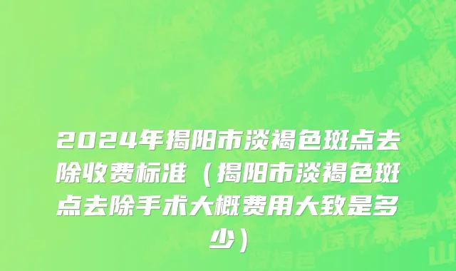 2024年揭阳市淡褐色斑点去除收费标准（揭阳市淡褐色斑点去除手术大概费用大致是多少）