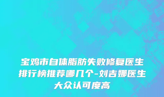 宝鸡市自体脂肪失败修复医生排行榜推荐哪几个-刘吉娜医生大众认可度高