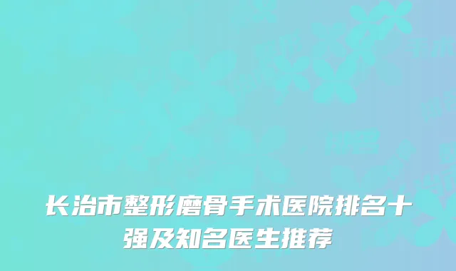 长治市整形磨骨手术医院排名十强及知名医生推荐