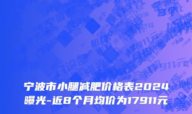 宁波市小腿减肥价格表2024曝光-近8个月均价为17911元