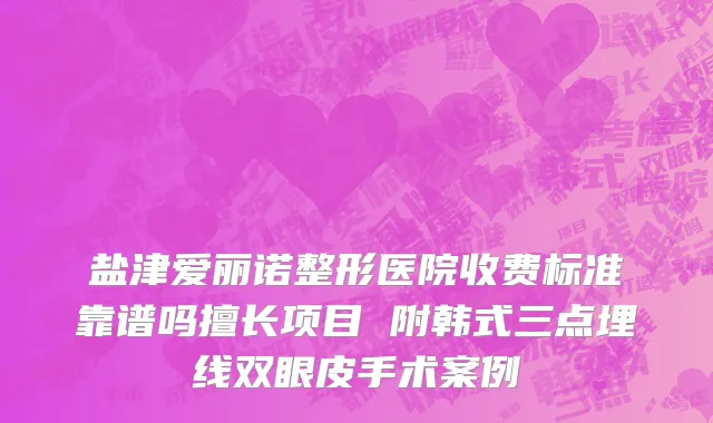 盐津爱丽诺整形医院收费标准靠谱吗擅长项目 附韩式三点埋线双眼皮手术案例