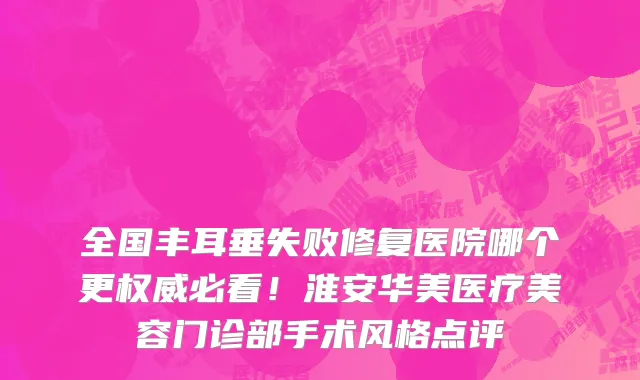 全国丰耳垂失败修复医院哪个更权威必看!淮安华美医疗美容门诊部手术风格点评