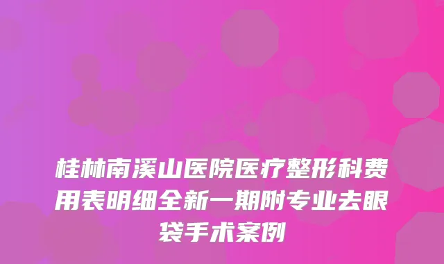 桂林南溪山医院医疗整形科费用表明细全新一期附专业去眼袋手术案例