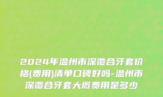 2024年温州市深覆合牙套价格(费用)清单口碑好吗-温州市深覆合牙套大概费用是多少