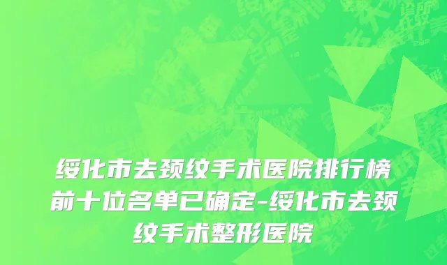 绥化市去颈纹手术医院排行榜前十位名单已确定-绥化市去颈纹手术整形医院