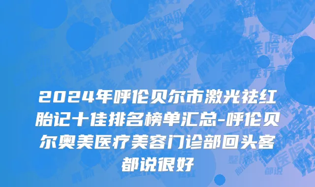 2024年呼伦贝尔市激光祛红胎记十佳排名榜单汇总-呼伦贝尔奥美医疗美容门诊部回头客都说很好