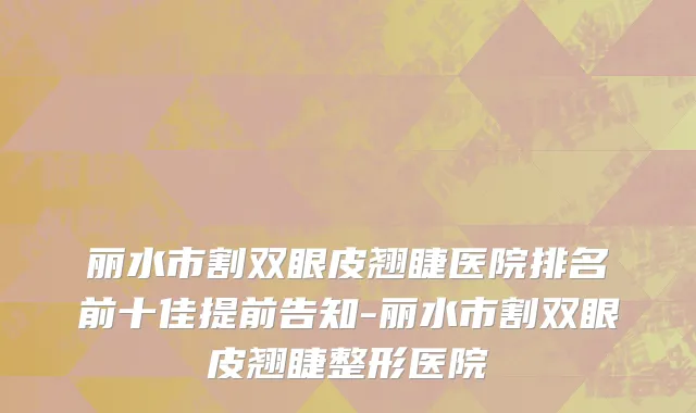 丽水市割双眼皮翘睫医院排名前十佳提前告知-丽水市割双眼皮翘睫整形医院