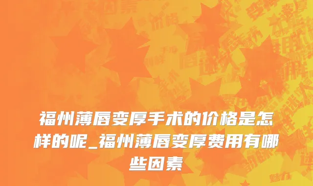 福州薄唇变厚手术的价格是怎样的呢_福州薄唇变厚费用有哪些因素