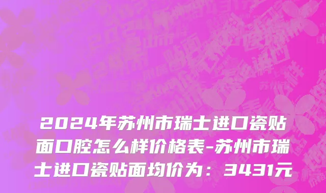 2024年苏州市瑞士进口瓷贴面口腔怎么样价格表-苏州市瑞士进口瓷贴面均价为：3431元