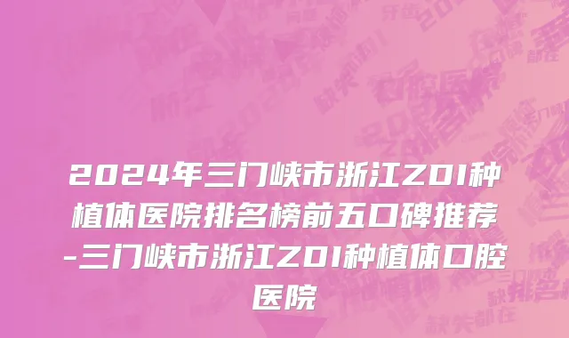 2024年三门峡市浙江ZDI种植体医院排名榜前五口碑推荐-三门峡市浙江ZDI种植体口腔医院