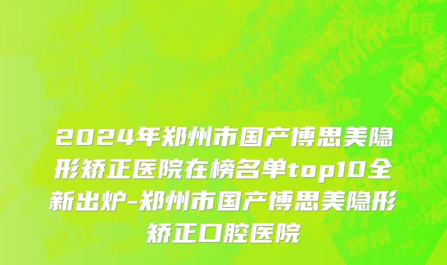2024年郑州市国产博思美隐形矫正医院在榜名单top10全新出炉-郑州市国产博思美隐形矫正口腔医院