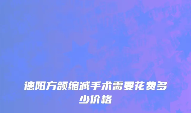 德阳方颌缩减手术需要花费多少价格