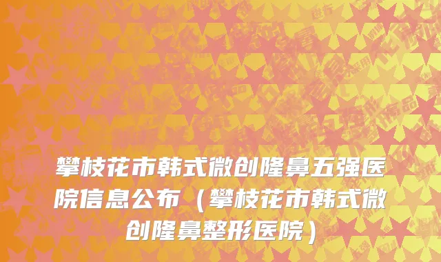 攀枝花市韩式微创隆鼻五强医院信息公布（攀枝花市韩式微创隆鼻整形医院）