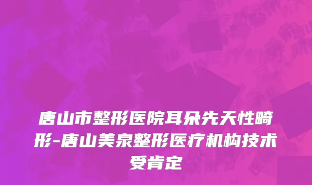 唐山市整形医院耳朵先天性畸形-唐山美泉整形医疗机构技术受肯定