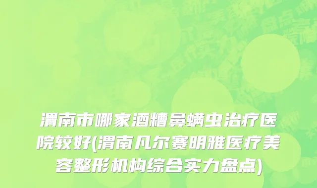 渭南市哪家酒糟鼻螨虫治疗医院较好(渭南凡尔赛明雅医疗美容整形机构综合实力盘点)
