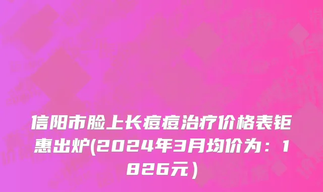 信阳市脸上长痘痘治疗价格表钜惠出炉(2024年3月均价为：1826元）