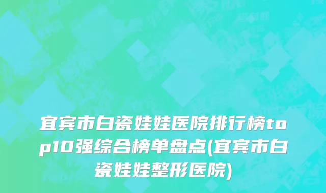 宜宾市白瓷娃娃医院排行榜top10强综合榜单盘点(宜宾市白瓷娃娃整形医院)
