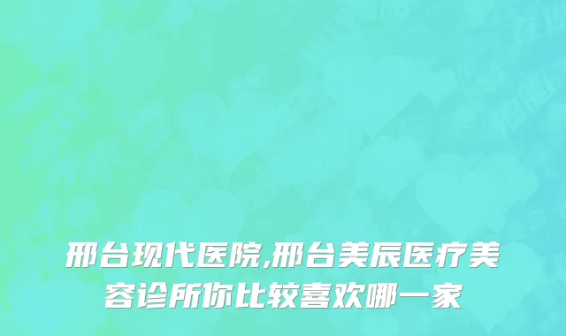 邢台现代医院,邢台美辰医疗美容诊所你比较喜欢哪一家