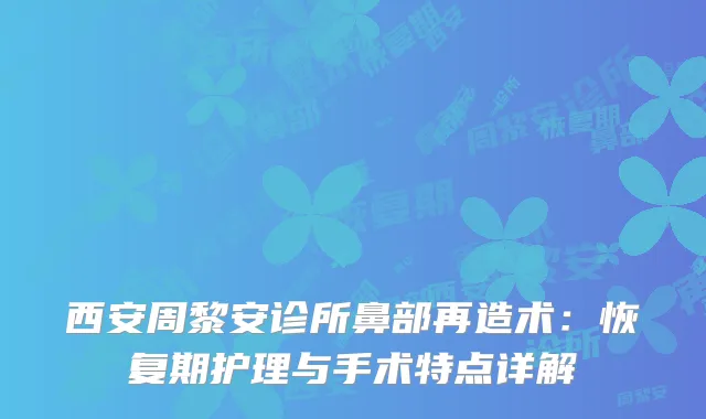 西安周黎安诊所鼻部再造术：恢复期护理与手术特点详解