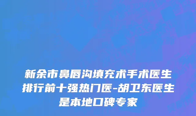 新余市鼻唇沟填充术手术医生排行前十强热门医-胡卫东医生是本地口碑专家