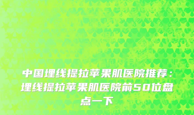 中国埋线提拉苹果肌医院推荐：埋线提拉苹果肌医院前50位盘点一下