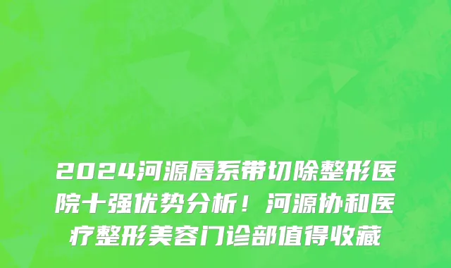 2024河源唇系带切除整形医院十强优势分析!河源协和医疗整形美容门诊部值得收藏