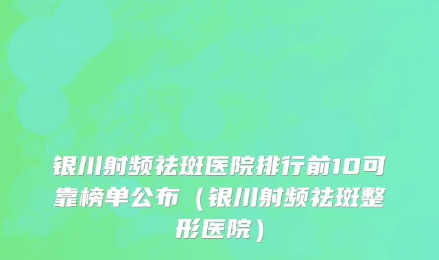 银川射频祛斑医院排行前10可靠榜单公布（银川射频祛斑整形医院）