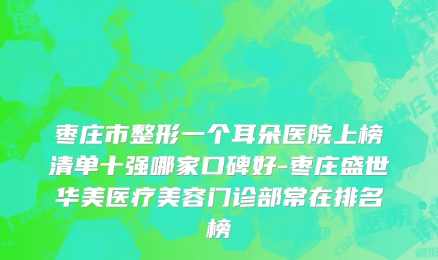 枣庄市整形一个耳朵医院上榜清单十强哪家口碑好-枣庄盛世华美医疗美容门诊部常在排名榜