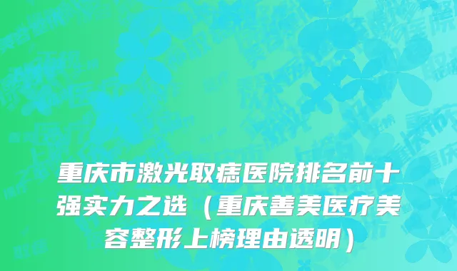 重庆市激光取痣医院排名前十强实力之选（重庆善美医疗美容整形上榜理由透明）