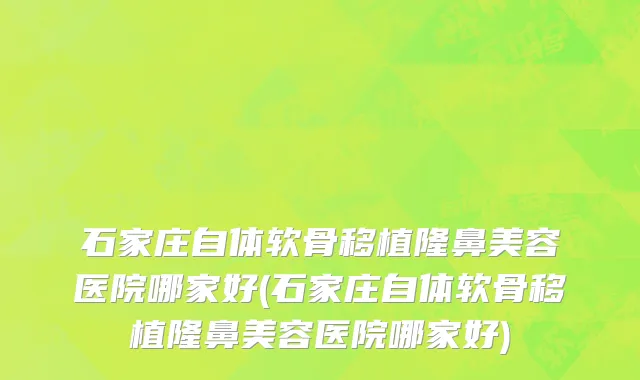 石家庄自体软骨移植隆鼻美容医院哪家好(石家庄自体软骨移植隆鼻美容医院哪家好)