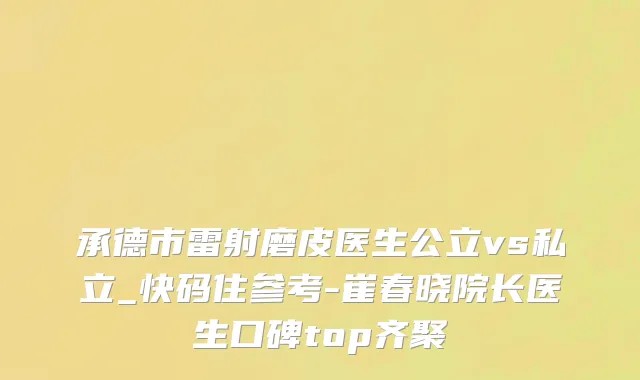承德市雷射磨皮医生公立vs私立_快码住参考-崔春晓院长医生口碑top齐聚