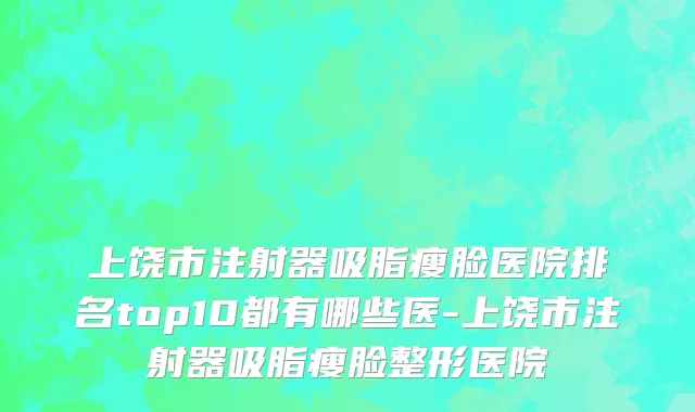 上饶市注射器吸脂瘦脸医院排名top10都有哪些医-上饶市注射器吸脂瘦脸整形医院