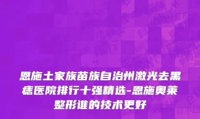 恩施土家族苗族自治州激光去黑痣医院排行十强精选-恩施奥莱整形谁的技术更好