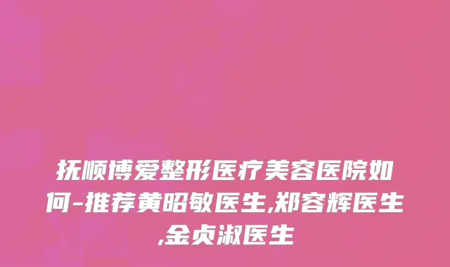 抚顺博爱整形医疗美容医院如何-推荐黄昭敏医生,郑容辉医生,金贞淑医生